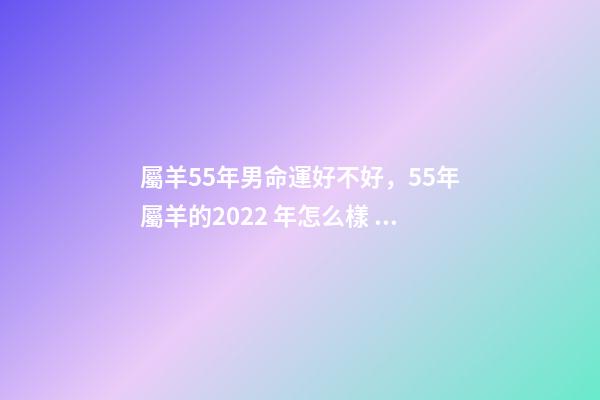 屬羊55年男命運好不好，55年屬羊的2022 年怎么樣 55年7月屬羊男命運-第1張-觀點-玄機派
